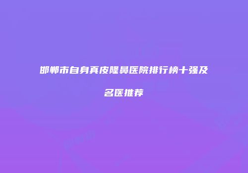 邯郸市自身真皮隆鼻医院排行榜十强及名医推荐