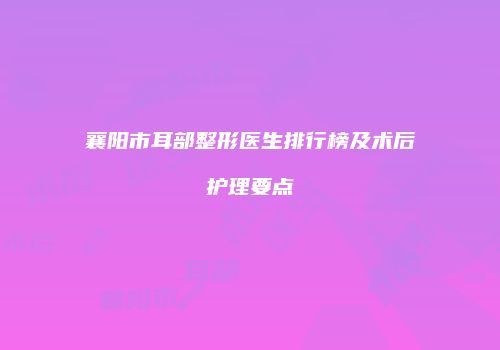 襄阳市耳部整形医生排行榜及术后护理要点