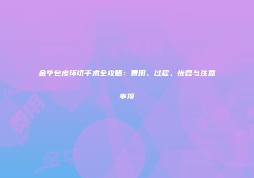 金华包皮环切手术全攻略：费用、过程、恢复与注意事项