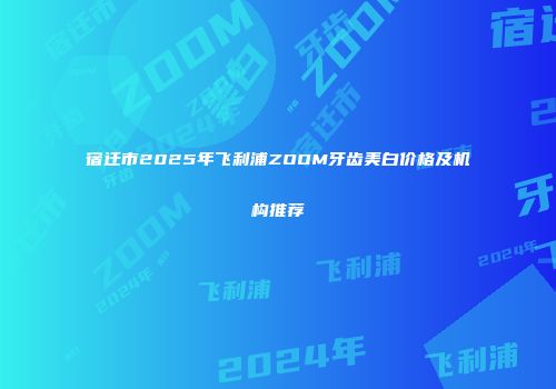 宿迁市2025年飞利浦ZOOM牙齿美白价格及机构推荐
