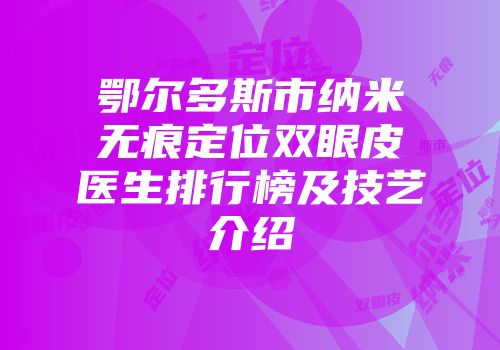 鄂尔多斯市纳米无痕定位双眼皮医生排行榜及技艺介绍