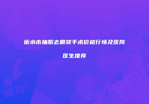 衡水市抽脂去眼袋手术价格行情及医院医生推荐
