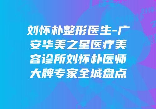刘怀朴整形医生-广安华美之星医疗美容诊所刘怀朴医师大牌专家全城盘点