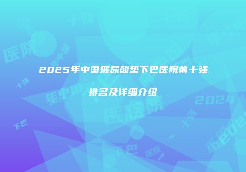 2025年中国玻尿酸垫下巴医院前十强排名及详细介绍