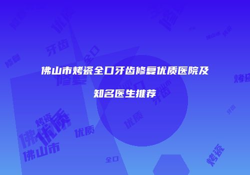 佛山市烤瓷全口牙齿修复优质医院及知名医生推荐