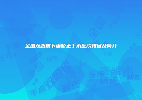全国双眼皮下垂矫正手术医院排名及简介