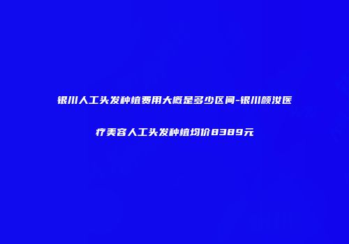 银川人工头发种植费用大概是多少区间-银川颜汝医疗美容人工头发种植均价8389元