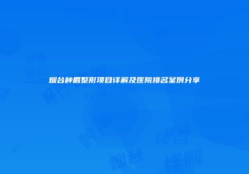 烟台种眉整形项目详解及医院排名案例分享