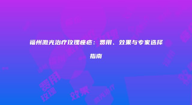 福州激光治疗玫瑰痤疮：费用、效果与专家选择指南