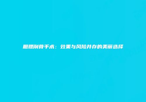 磨腮削骨手术：效果与风险并存的美丽选择
