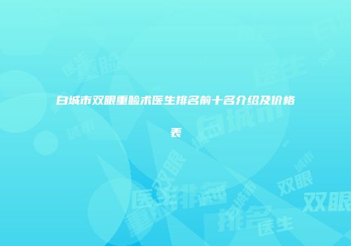白城市双眼重睑术医生排名前十名介绍及价格表