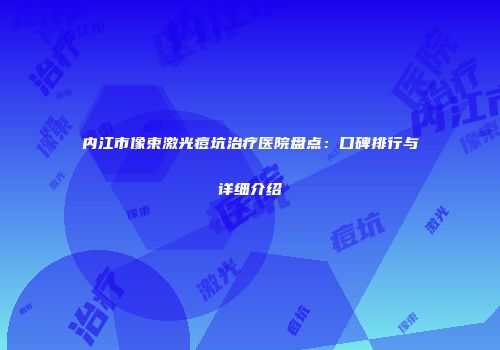 内江市像束激光痘坑治疗医院盘点：口碑排行与详细介绍