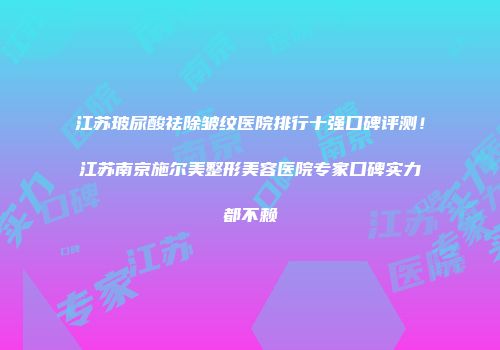 江苏玻尿酸祛除皱纹医院排行十强口碑评测！江苏南京施尔美整形美容医院专家口碑实力都不赖