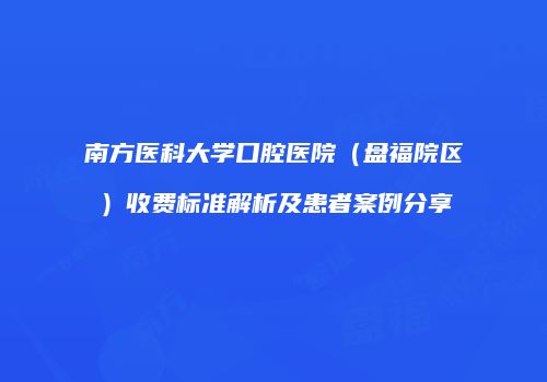 南方医科大学口腔医院（盘福院区）收费标准解析及患者案例分享