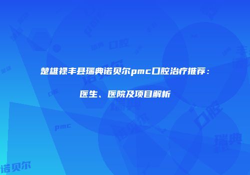 楚雄禄丰县瑞典诺贝尔pmc口腔治疗推荐：医生、医院及项目解析