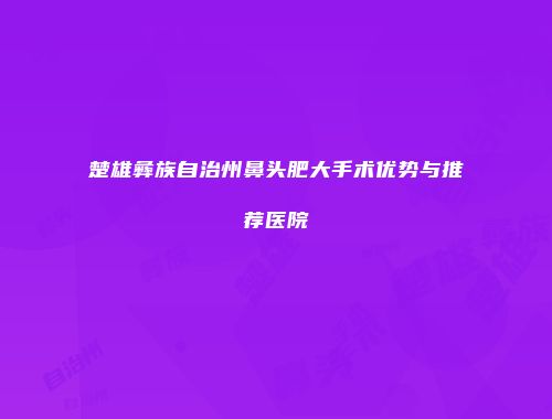 楚雄彝族自治州鼻头肥大手术优势与推荐医院