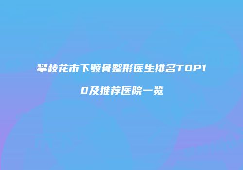攀枝花市下颚骨整形医生排名TOP10及推荐医院一览