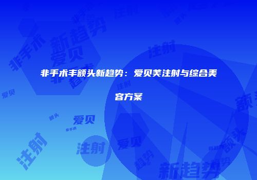 非手术丰额头新趋势：爱贝芙注射与综合美容方案