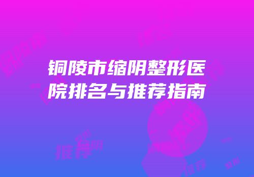 铜陵市缩阴整形医院排名与推荐指南