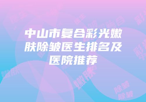 中山市复合彩光嫩肤除皱医生排名及医院推荐
