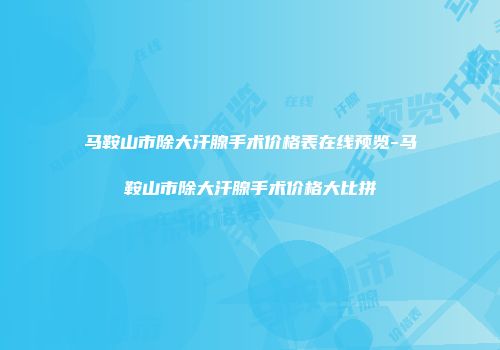 马鞍山市除大汗腺手术价格表在线预览-马鞍山市除大汗腺手术价格大比拼