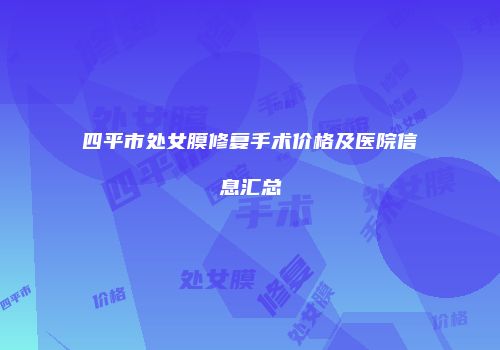 四平市处女膜修复手术价格及医院信息汇总