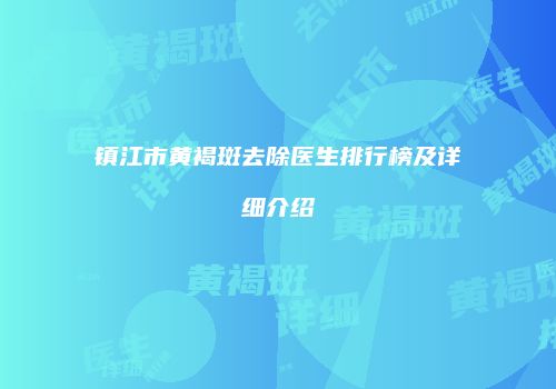 镇江市黄褐斑去除医生排行榜及详细介绍