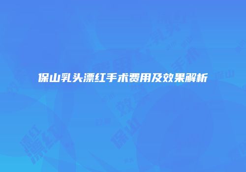 保山乳头漂红手术费用及效果解析