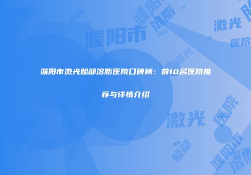 濮阳市激光脸部溶脂医院口碑榜：前10名医院推荐与详情介绍
