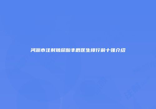 河源市注射玻尿酸丰唇医生排行前十强介绍