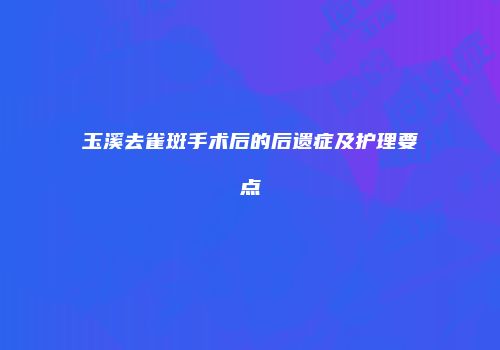 玉溪去雀斑手术后的后遗症及护理要点