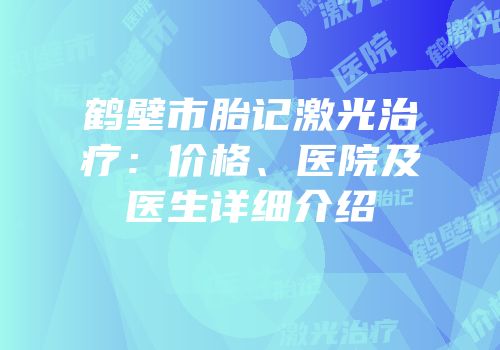 鹤壁市胎记激光治疗：价格、医院及医生详细介绍