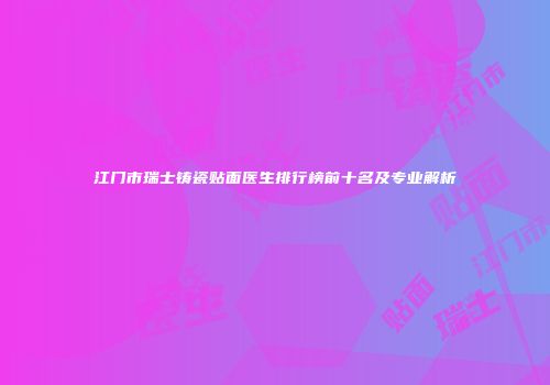 江门市瑞士铸瓷贴面医生排行榜前十名及专业解析