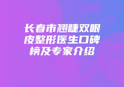 长春市翘睫双眼皮整形医生口碑榜及专家介绍
