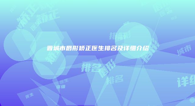 晋城市唇形矫正医生排名及详细介绍