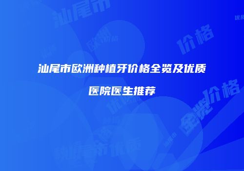 汕尾市欧洲种植牙价格全览及优质医院医生推荐