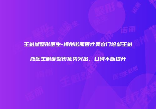 王魁然整形医生-梅州诺丽医疗美容门诊部王魁然医生眼部整形优势突出，口碑不断提升