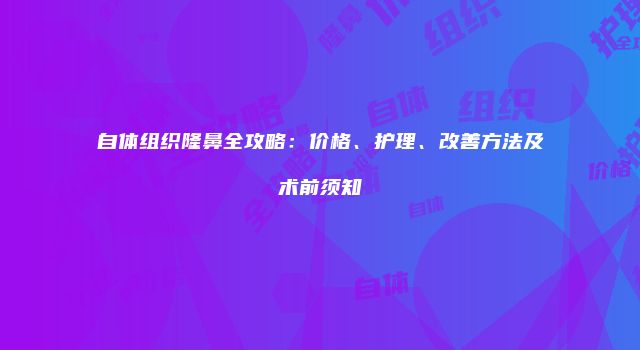 自体组织隆鼻全攻略：价格、护理、改善方法及术前须知
