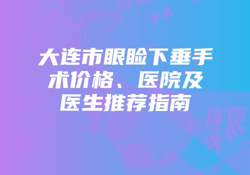 大连市眼睑下垂手术价格、医院及医生推荐指南