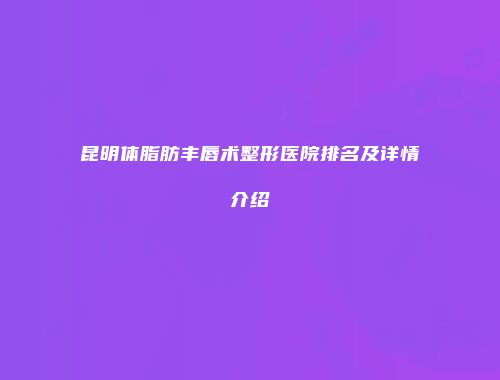昆明体脂肪丰唇术整形医院排名及详情介绍