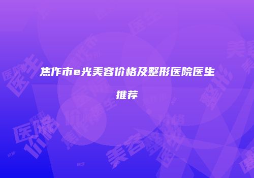 焦作市e光美容价格及整形医院医生推荐