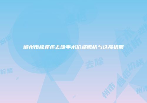 随州市脸痤疮去除手术价格解析与选择指南