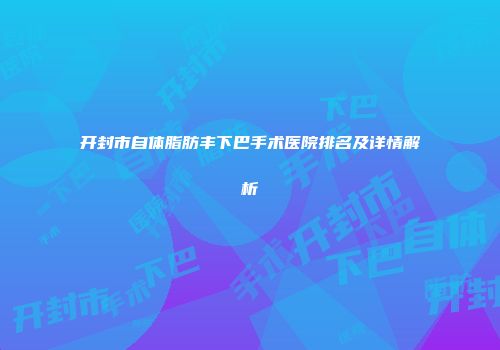 开封市自体脂肪丰下巴手术医院排名及详情解析