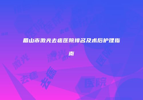 眉山市激光去痣医院排名及术后护理指南