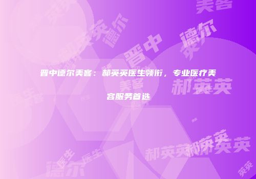 晋中德尔美客：郝英英医生领衔，专业医疗美容服务首选