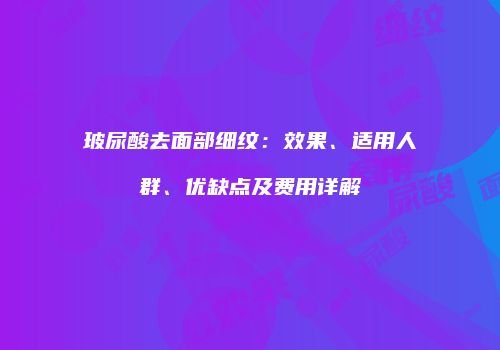 玻尿酸去面部细纹：效果、适用人群、优缺点及费用详解