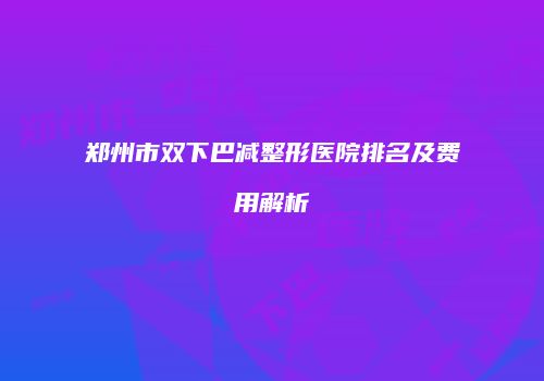 郑州市双下巴减整形医院排名及费用解析