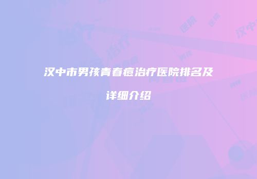 汉中市男孩青春痘治疗医院排名及详细介绍