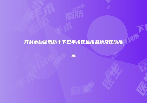 开封市自体脂肪丰下巴手术医生排名榜及医院推荐