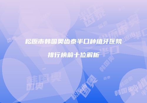 松原市韩国奥齿泰半口种植牙医院排行榜前十位解析